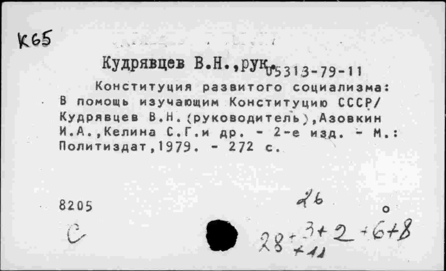 ﻿Кудрявцев ВЛ^рун^з.^.,,
Конституция развитого социализма: В помощь изучающим Конституцию СССР/ Кудрявцев В.Н. (руководитель).Азовкин И.А.,Келина С.Г.и др. - 2~е изд. - М.: Политиздат,1979. - 272 с.
8205